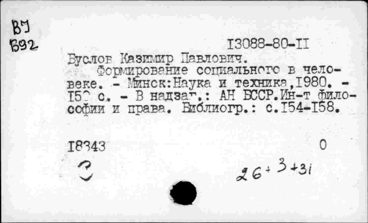 ﻿N
£92-	13088-80-11
Дуслов Казимир Павлович.
Формирование социального в человеке. - Минск:Наука и технике,1980. -15* с. - В надза”.: АН БССР.Йн-т гЬило ссфии и права. Библиогр.: с.154-158.
18343
О